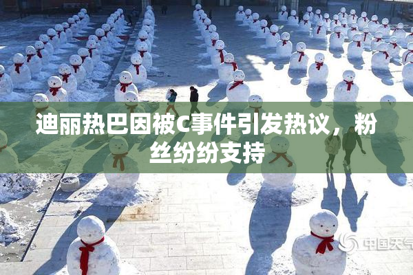 迪丽热巴因被C事件引发热议，粉丝纷纷支持