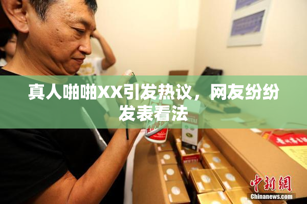 真人啪啪XX引发热议，网友纷纷发表看法