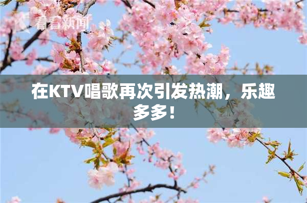 在KTV唱歌再次引发热潮，乐趣多多！