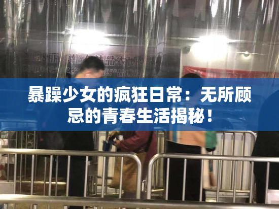 暴躁少女的疯狂日常：无所顾忌的青春生活揭秘！