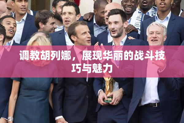 调教胡列娜，展现华丽的战斗技巧与魅力