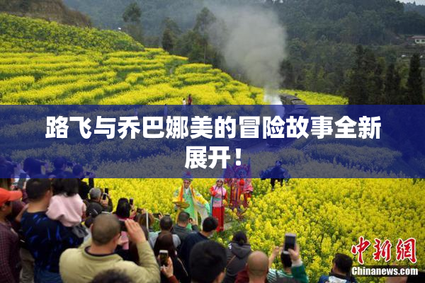 路飞与乔巴娜美的冒险故事全新展开！