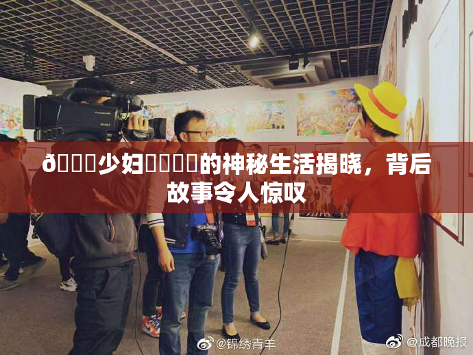 🔞少妇❌‌❌‌的神秘生活揭晓，背后故事令人惊叹