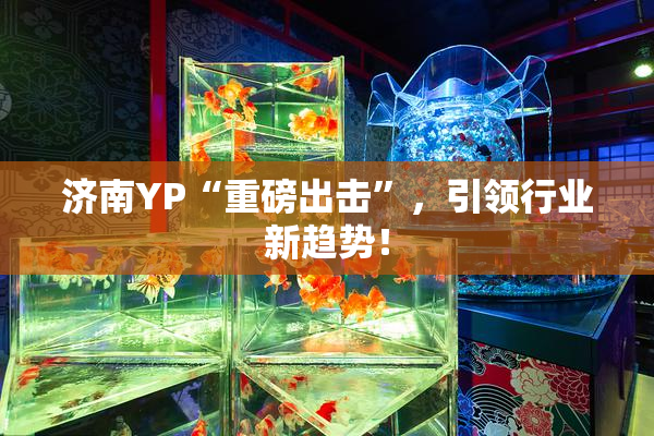 济南YP“重磅出击”，引领行业新趋势！