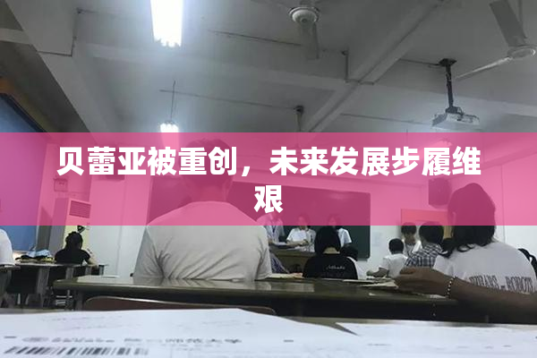 贝蕾亚被重创，未来发展步履维艰