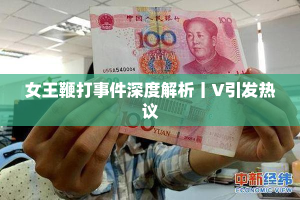 女王鞭打事件深度解析丨V引发热议