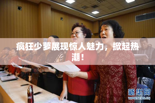 疯狂少萝展现惊人魅力，掀起热潮！