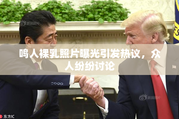 鸣人裸乳照片曝光引发热议，众人纷纷讨论