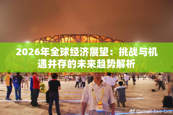 2026年全球经济展望：挑战与机遇并存的未来趋势解析