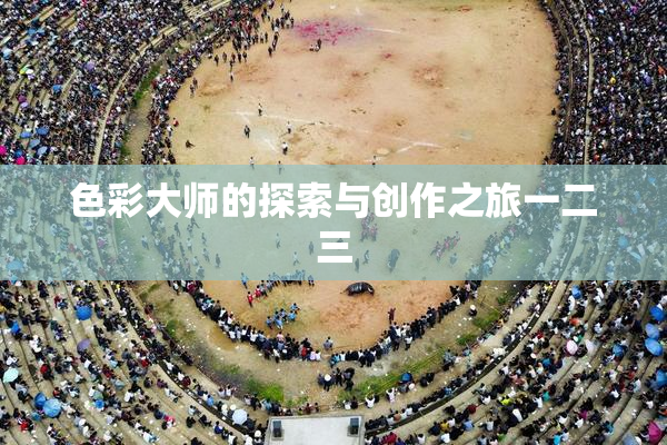 色彩大师的探索与创作之旅一二三