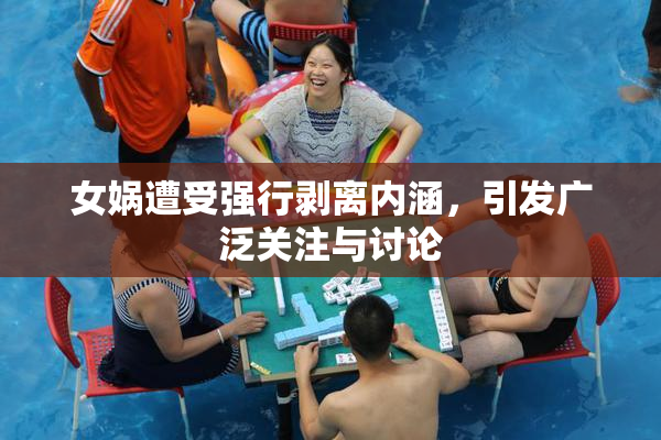 女娲遭受强行剥离内涵，引发广泛关注与讨论