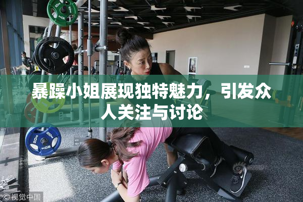 暴躁小姐展现独特魅力，引发众人关注与讨论