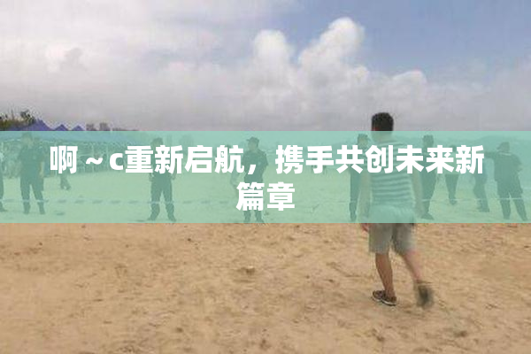 啊～c重新启航，携手共创未来新篇章