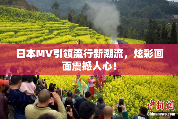 日本MV引领流行新潮流，炫彩画面震撼人心！