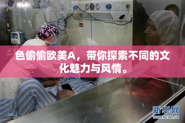 色偷偷欧美A，带你探索不同的文化魅力与风情。