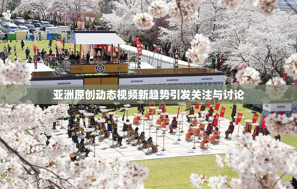 亚洲原创动态视频新趋势引发关注与讨论