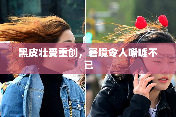 黑皮壮受重创，窘境令人唏嘘不已