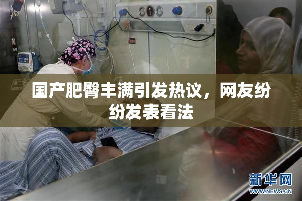 国产肥臀丰满引发热议，网友纷纷发表看法
