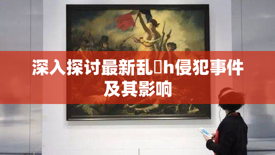 深入探讨最新乱婬h侵犯事件及其影响