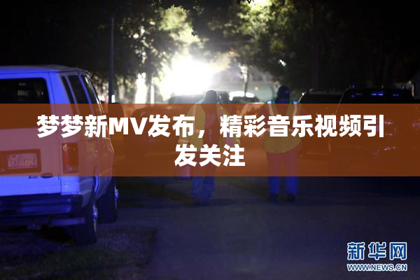 梦梦新MV发布，精彩音乐视频引发关注