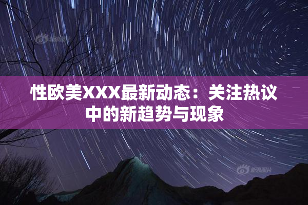 性欧美XXX最新动态：关注热议中的新趋势与现象