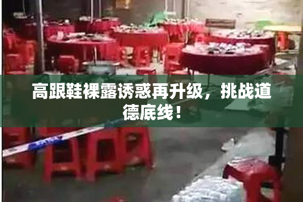 高跟鞋裸露诱惑再升级，挑战道德底线！