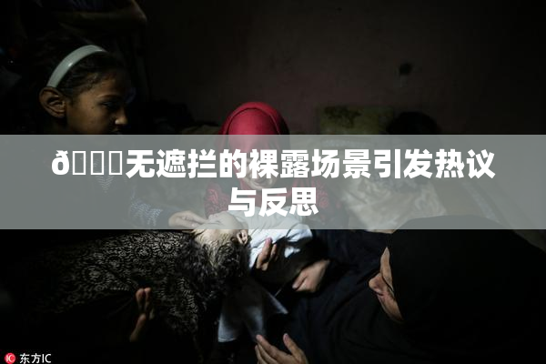 🔞无遮拦的裸露场景引发热议与反思