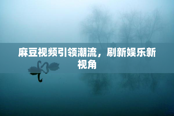 麻豆视频引领潮流，刷新娱乐新视角