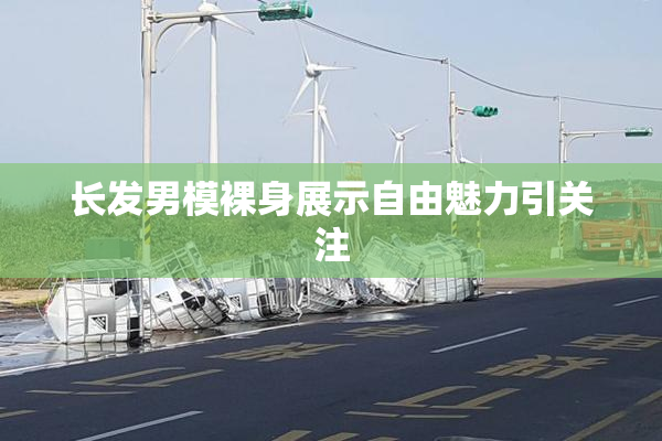 长发男模裸身展示自由魅力引关注