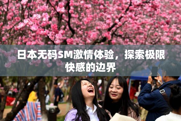 日本无码SM激情体验，探索极限快感的边界