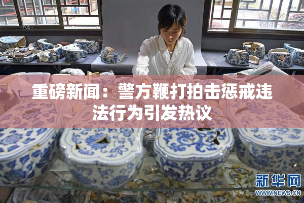 重磅新闻：警方鞭打拍击惩戒违法行为引发热议