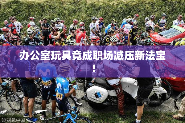 办公室玩具竟成职场减压新法宝！