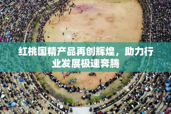 红桃国精产品再创辉煌，助力行业发展极速奔腾