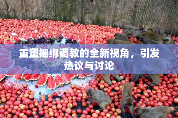 重塑捆绑调教的全新视角，引发热议与讨论