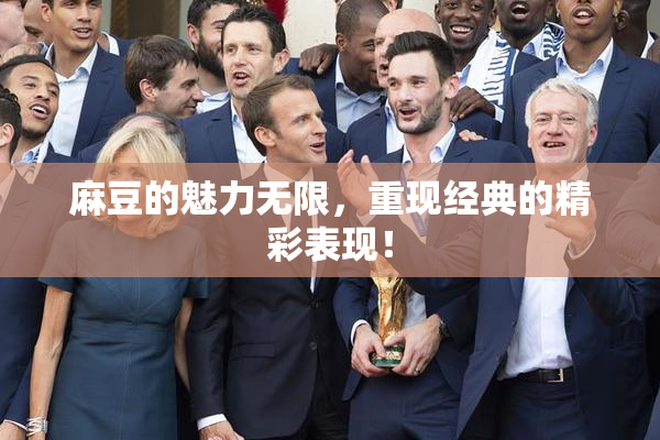 麻豆的魅力无限，重现经典的精彩表现！