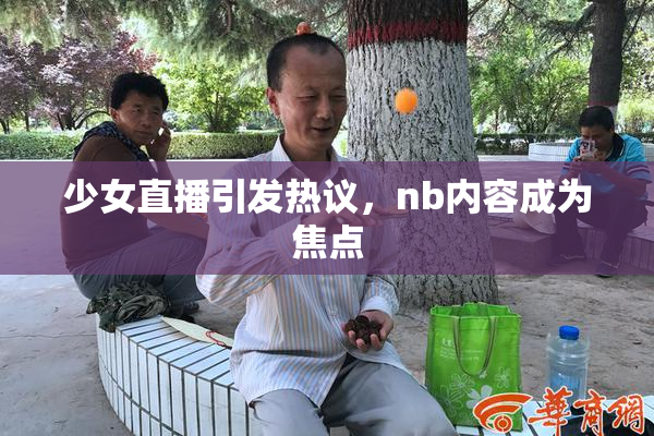 少女直播引发热议，nb内容成为焦点