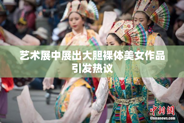 艺术展中展出大胆裸体美女作品引发热议