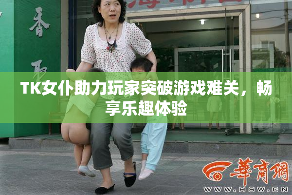 TK女仆助力玩家突破游戏难关，畅享乐趣体验