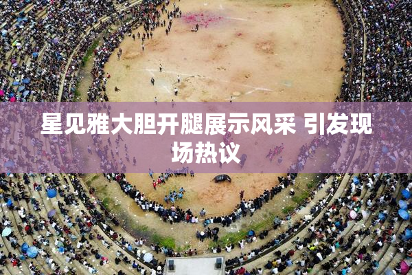星见雅大胆开腿展示风采 引发现场热议