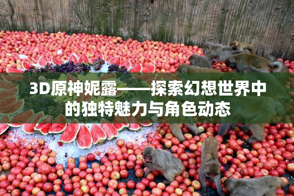 3D原神妮露——探索幻想世界中的独特魅力与角色动态