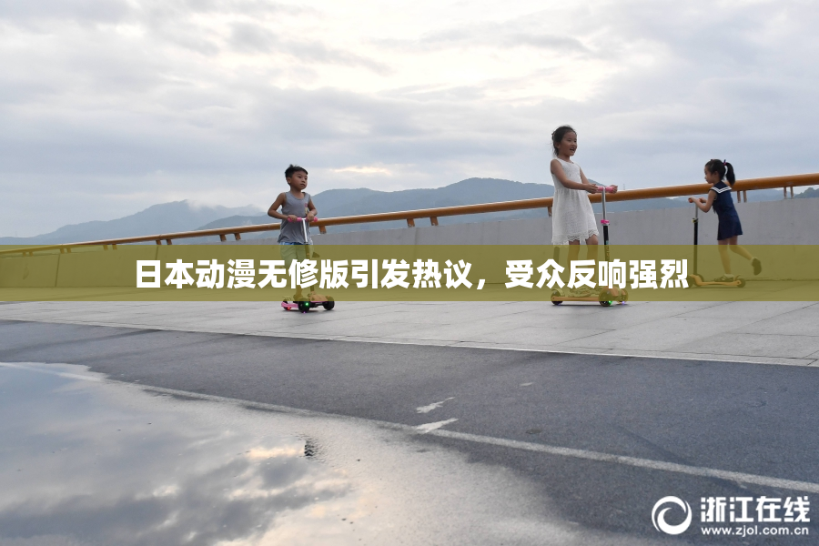 日本动漫无修版引发热议，受众反响强烈