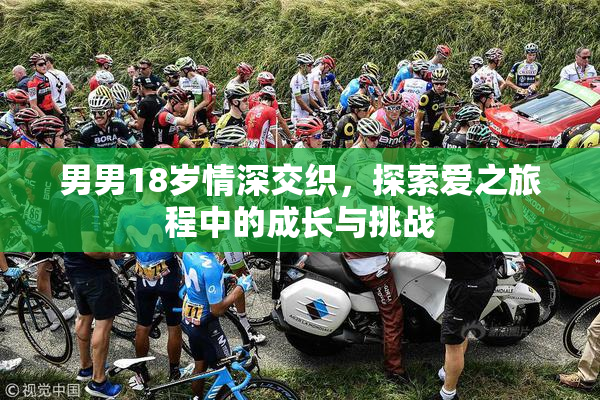男男18岁情深交织，探索爱之旅程中的成长与挑战