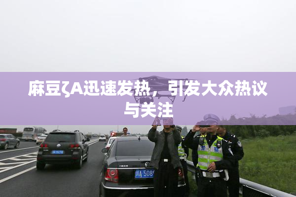 麻豆ζA迅速发热，引发大众热议与关注