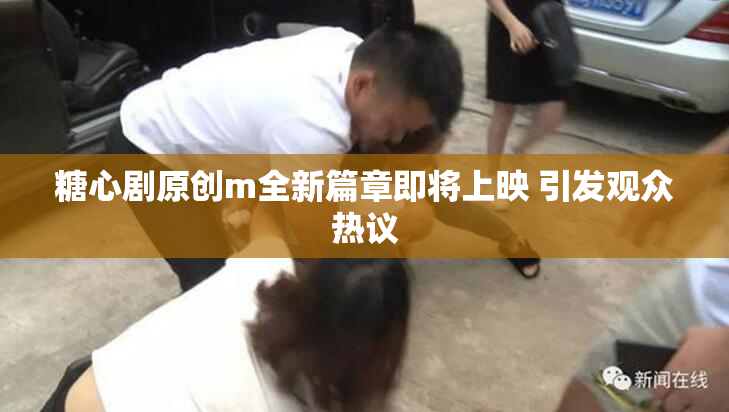 糖心剧原创m全新篇章即将上映 引发观众热议