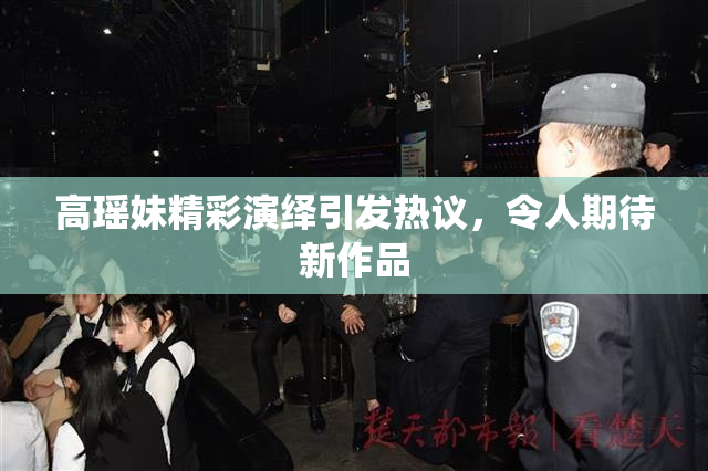 高瑶妹精彩演绎引发热议，令人期待新作品