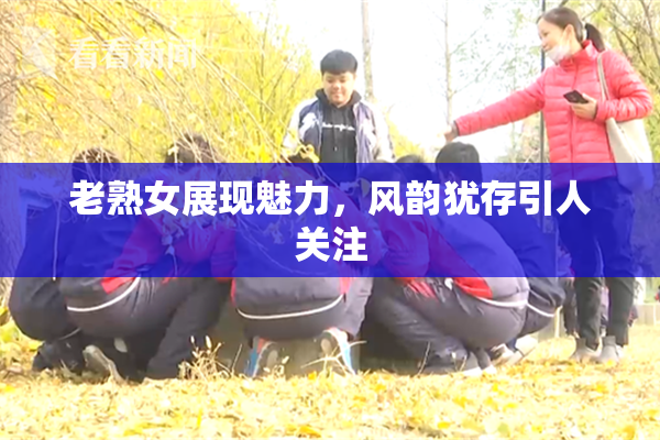 老熟女展现魅力，风韵犹存引人关注