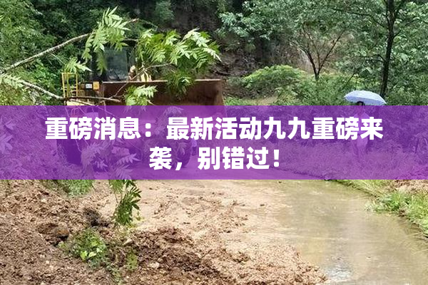 重磅消息：最新活动九九重磅来袭，别错过！