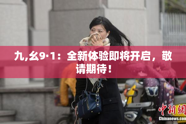 九,幺9·1：全新体验即将开启，敬请期待！