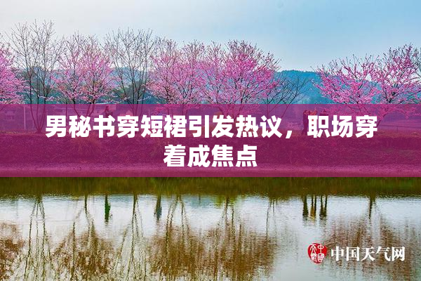 男秘书穿短裙引发热议，职场穿着成焦点