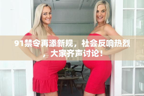 91禁令再添新规，社会反响热烈，大家齐声讨论！